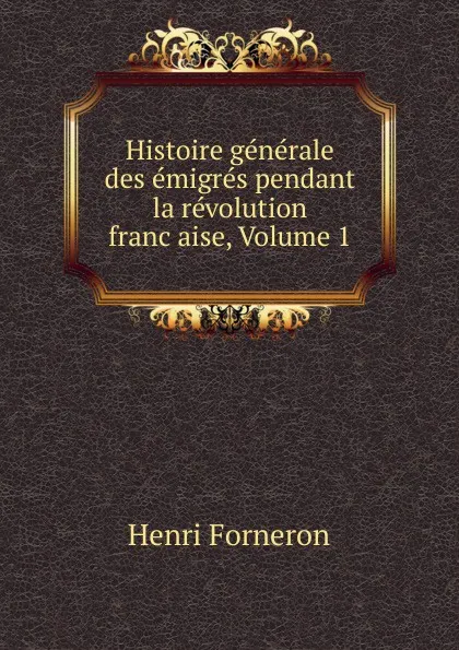 Обложка книги Histoire generale des emigres pendant la revolution francaise, Volume 1, Henri Forneron