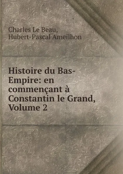 Обложка книги Histoire du Bas-Empire: en commencant a Constantin le Grand, Volume 2, Charles le Beau