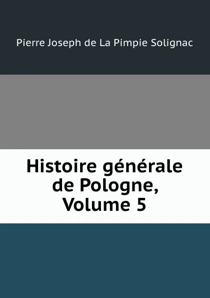 Обложка книги Histoire generale de Pologne, Volume 5, Pierre Joseph de La Pimpie Solignac