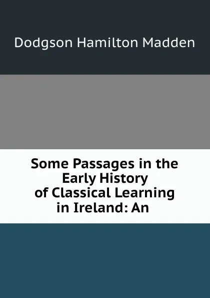 Обложка книги Some Passages in the Early History of Classical Learning in Ireland: An ., Dodgson Hamilton Madden