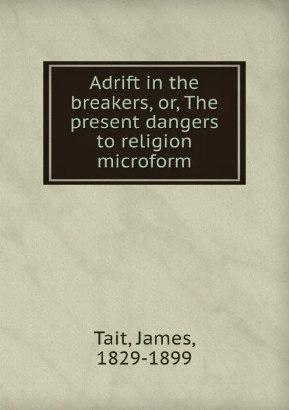 Обложка книги Adrift in the breakers, or, The present dangers to religion microform, James Tait