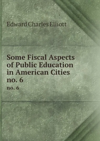 Обложка книги Some Fiscal Aspects of Public Education in American Cities. no. 6, Edward Charles Elliott