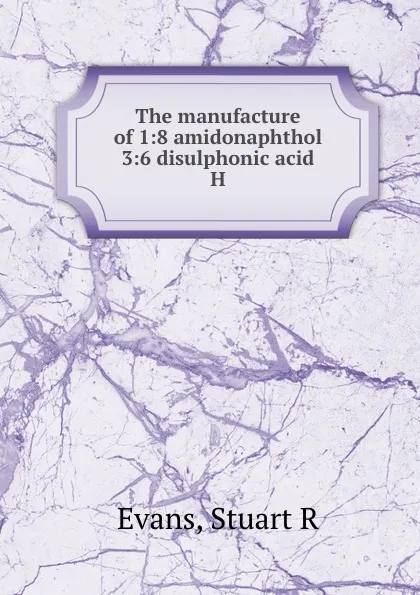 Обложка книги The manufacture of 1:8 amidonaphthol 3:6 disulphonic acid H, Stuart R. Evans