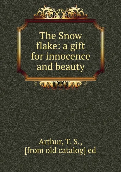 Обложка книги The Snow flake: a gift for innocence and beauty, T.S. Arthur