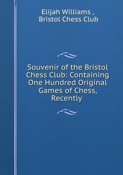 Обложка книги Souvenir of the Bristol Chess Club: Containing One Hundred Original Games of Chess, Recently ., Elijah Williams