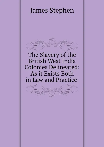 Обложка книги The Slavery of the British West India Colonies Delineated: As it Exists Both in Law and Practice ., James Stephen