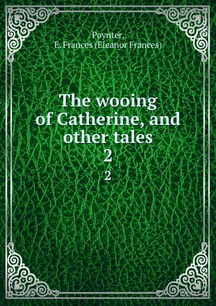 Обложка книги The wooing of Catherine, and other tales. 2, Eleanor Frances Poynter