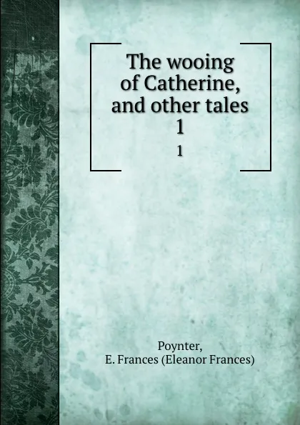 Обложка книги The wooing of Catherine, and other tales. 1, Eleanor Frances Poynter