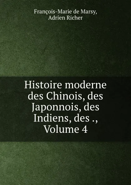 Обложка книги Histoire moderne des Chinois, des Japonnois, des Indiens, des ., Volume 4, François-Marie de Marsy