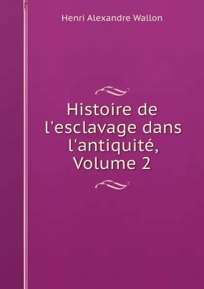 Обложка книги Histoire de l.esclavage dans l.antiquite, Volume 2, Henri Alexandre Wallon