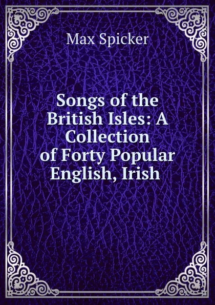 Обложка книги Songs of the British Isles: A Collection of Forty Popular English, Irish ., Max Spicker