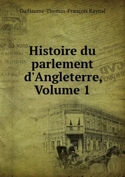 Обложка книги Histoire du parlement d.Angleterre, Volume 1, Guillaume-Thomas-François Raynal