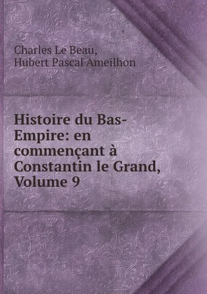 Обложка книги Histoire du Bas-Empire: en commencant a Constantin le Grand, Volume 9, Charles le Beau