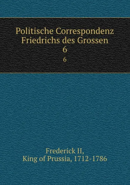 Обложка книги Politische Correspondenz Friedrichs des Grossen. 6, Frederick II