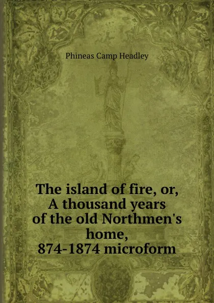 Обложка книги The island of fire, or, A thousand years of the old Northmen.s home, 874-1874 microform, P. C. Headley