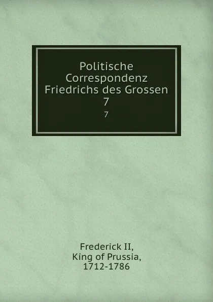 Обложка книги Politische Correspondenz Friedrichs des Grossen. 7, Frederick II