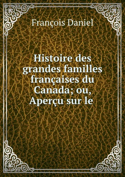 Обложка книги Histoire des grandes familles francaises du Canada; ou, Apercu sur le ., François Daniel