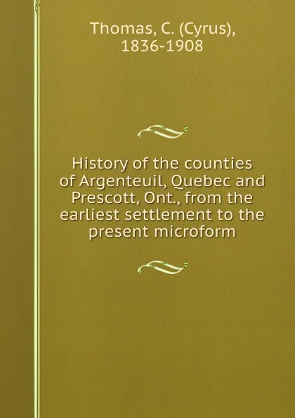Обложка книги History of the counties of Argenteuil, Quebec and Prescott, Ont., from the earliest settlement to the present microform, Cyrus Thomas
