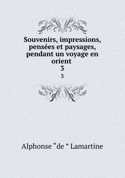 Обложка книги Souvenirs, impressions, pensees et paysages, pendant un voyage en orient . 3, Lamartine Alphonse de