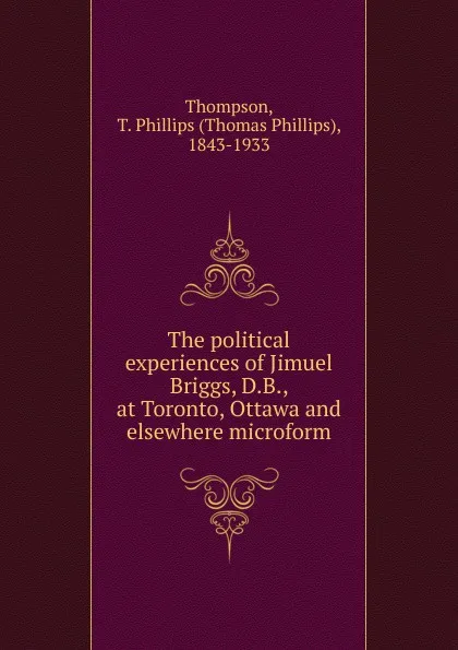 Обложка книги The political experiences of Jimuel Briggs, D.B., at Toronto, Ottawa and elsewhere microform, Thomas Phillips Thompson