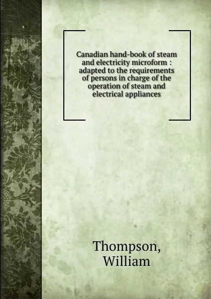 Обложка книги Canadian hand-book of steam and electricity microform : adapted to the requirements of persons in charge of the operation of steam and electrical appliances, William Thompson