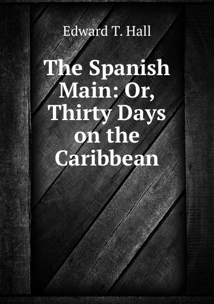 Обложка книги The Spanish Main: Or, Thirty Days on the Caribbean, Edward T. Hall