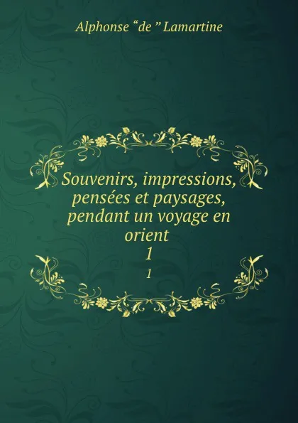 Обложка книги Souvenirs, impressions, pensees et paysages, pendant un voyage en orient . 1, Lamartine Alphonse de