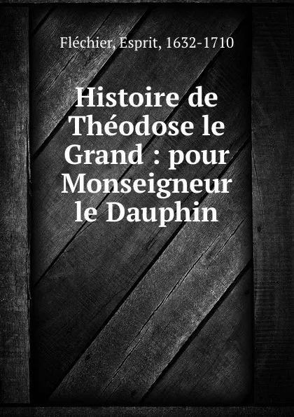 Обложка книги Histoire de Theodose le Grand : pour Monseigneur le Dauphin, Esprit Fléchier