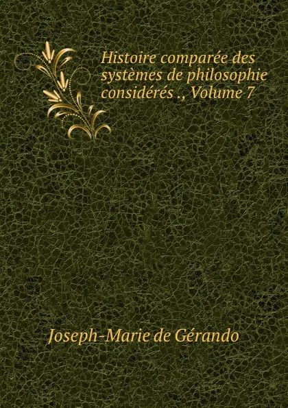 Обложка книги Histoire comparee des systemes de philosophie consideres ., Volume 7, Joseph-Marie de Gérando