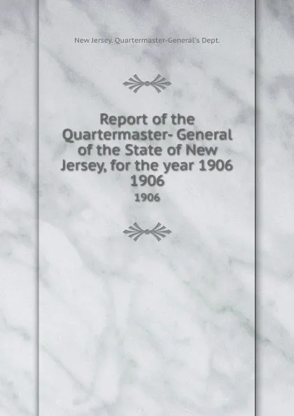 Обложка книги Report of the Quartermaster- General of the State of New Jersey, for the year 1906. 1906, New Jersey Quartermaster-General's Dept