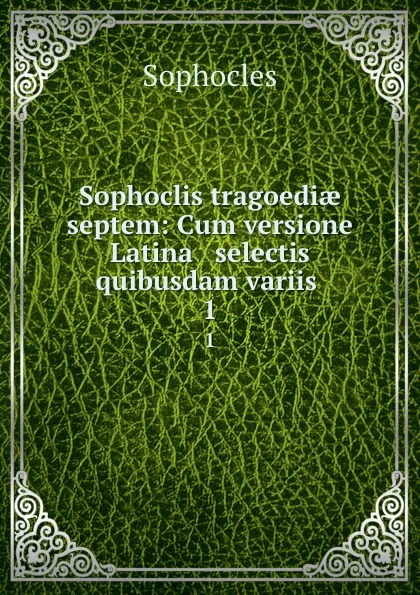 Обложка книги Sophoclis tragoediae septem: Cum versione Latina . selectis quibusdam variis . 1, Софокл