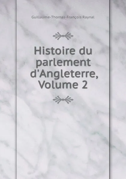 Обложка книги Histoire du parlement d.Angleterre, Volume 2, Guillaume-Thomas-François Raynal