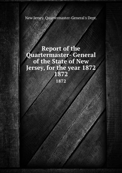 Обложка книги Report of the Quartermaster- General of the State of New Jersey, for the year 1872. 1872, New Jersey Quartermaster-General's Dept