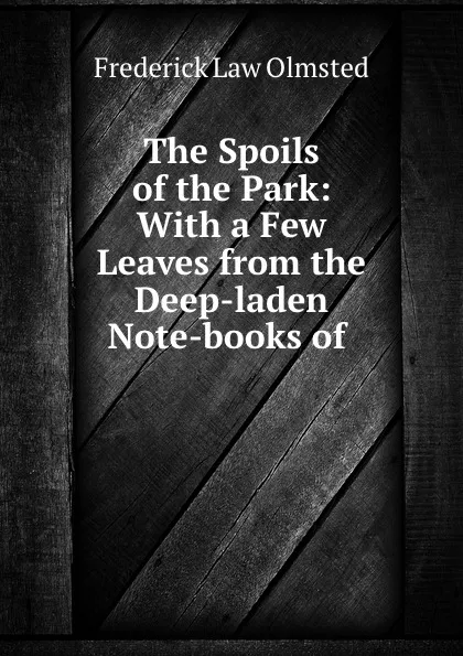 Обложка книги The Spoils of the Park: With a Few Leaves from the Deep-laden Note-books of ., Frederick Law Olmsted