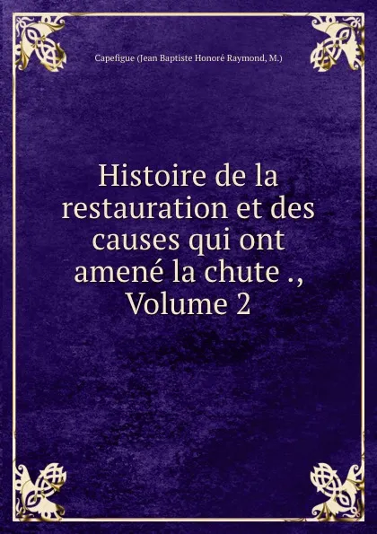 Обложка книги Histoire de la restauration et des causes qui ont amene la chute ., Volume 2, Jean Baptiste Honoré Raymond Capefigue