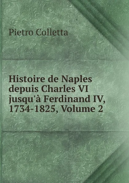 Обложка книги Histoire de Naples depuis Charles VI jusqu.a Ferdinand IV, 1734-1825, Volume 2, Pietro Colletta