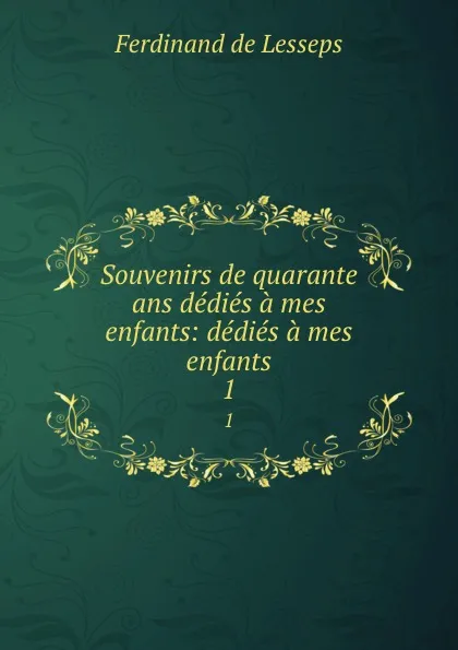 Обложка книги Souvenirs de quarante ans dedies a mes enfants: dedies a mes enfants. 1, Ferdinand de Lesseps