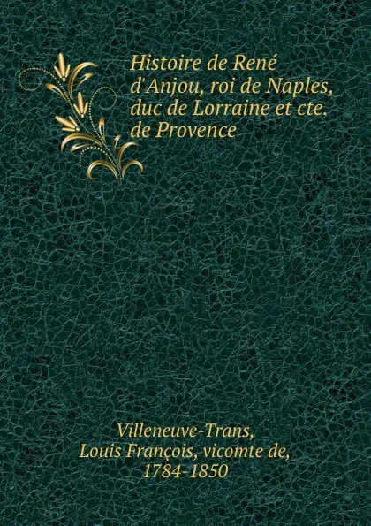 Обложка книги Histoire de Rene d.Anjou, roi de Naples, duc de Lorraine et cte. de Provence, Louis François Villeneuve-Trans