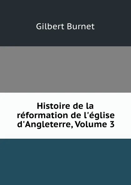 Обложка книги Histoire de la reformation de l.eglise d.Angleterre, Volume 3, Burnet Gilbert