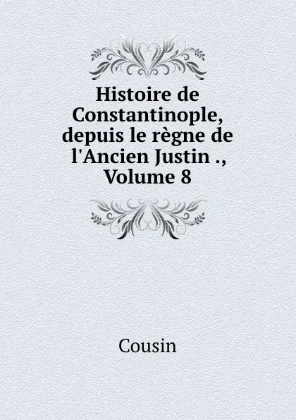 Обложка книги Histoire de Constantinople, depuis le regne de l.Ancien Justin ., Volume 8, Cousin