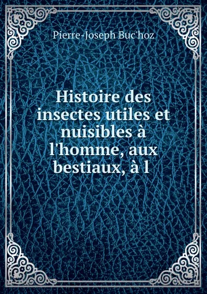 Обложка книги Histoire des insectes utiles et nuisibles a l.homme, aux bestiaux, a l ., Pierre-Joseph Buc'hoz