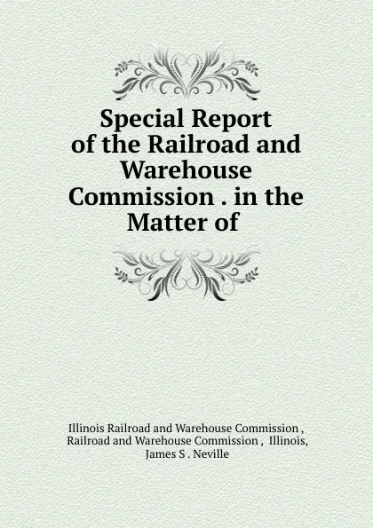 Обложка книги Special Report of the Railroad and Warehouse Commission . in the Matter of ., Illinois Railroad and Warehouse Commission