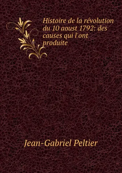 Обложка книги Histoire de la revolution du 10 aoust 1792: des causes qui l.ont produite ., Jean-Gabriel Peltier