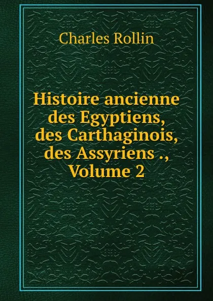 Обложка книги Histoire ancienne des Egyptiens, des Carthaginois, des Assyriens ., Volume 2, Charles Rollin