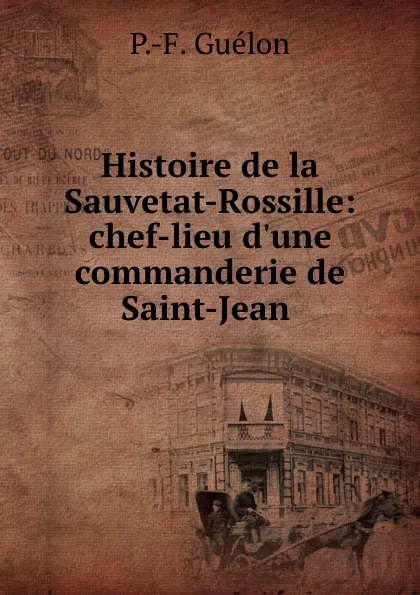 Обложка книги Histoire de la Sauvetat-Rossille: chef-lieu d.une commanderie de Saint-Jean ., P.F. Guélon