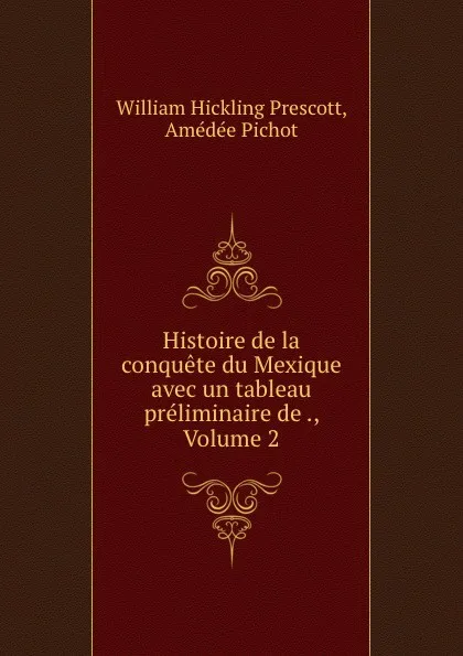 Обложка книги Histoire de la conquete du Mexique avec un tableau preliminaire de ., Volume 2, William Hickling Prescott