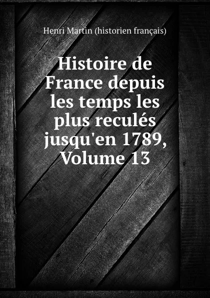 Обложка книги Histoire de France depuis les temps les plus recules jusqu.en 1789, Volume 13, Henri Martin