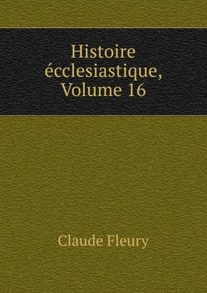 Обложка книги Histoire ecclesiastique, Volume 16, Fleury Claude