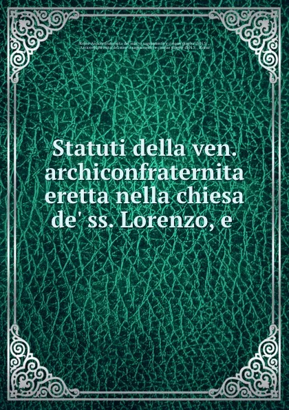 Обложка книги Statuti della ven. archiconfraternita eretta nella chiesa de. ss. Lorenzo, e ., 