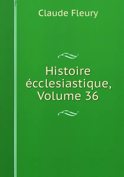 Обложка книги Histoire ecclesiastique, Volume 36, Fleury Claude